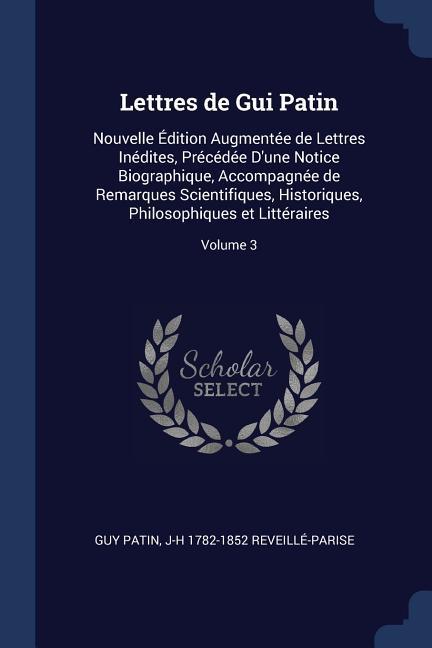 Lettres de Gui Patin: Nouvelle Édition Augmentée de Lettres Inédites, Précédée D'une Notice Biographique, Accompagnée de Remarques Scientifi