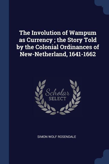 The Involution of Wampum as Currency; the Story Told by the Colonial Ordinances of New-Netherland, 1641-1662