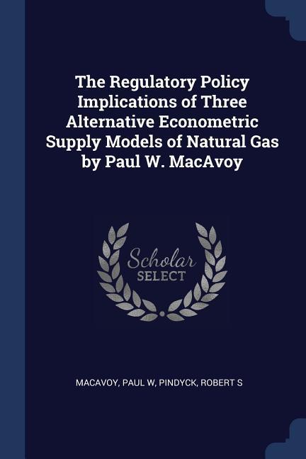 The Regulatory Policy Implications of Three Alternative Econometric Supply Models of Natural Gas by Paul W. MacAvoy