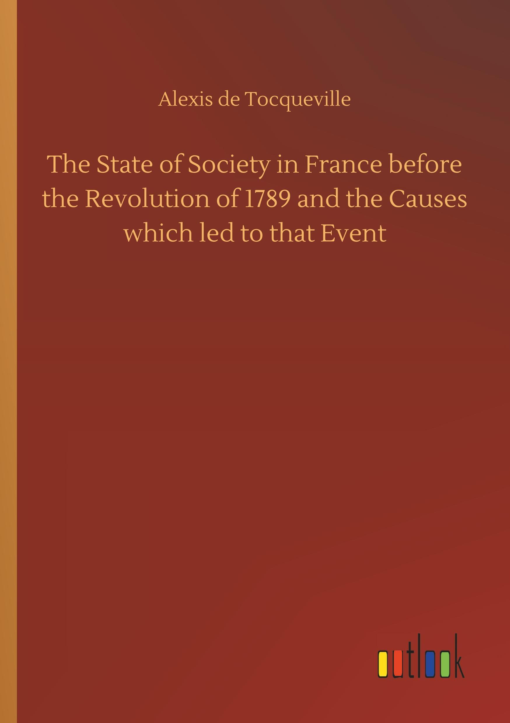 The State of Society in France before the Revolution of 1789 and the Causes which led to that Event