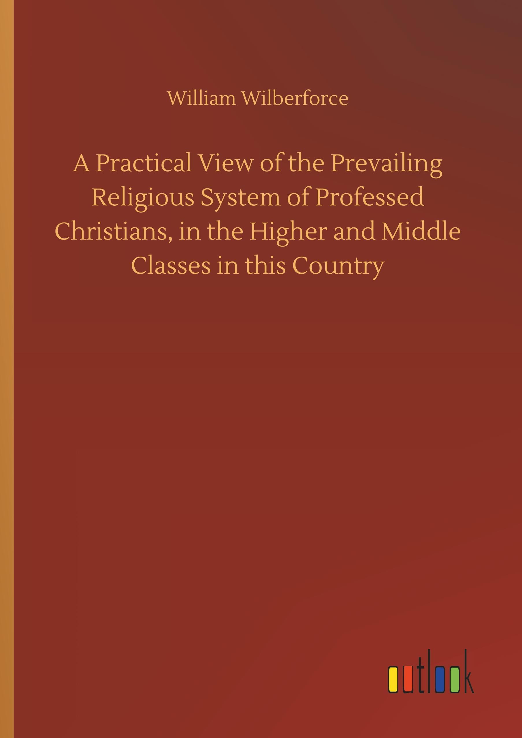 A Practical View of the Prevailing Religious System of Professed Christians, in the Higher and Middle Classes in this Country