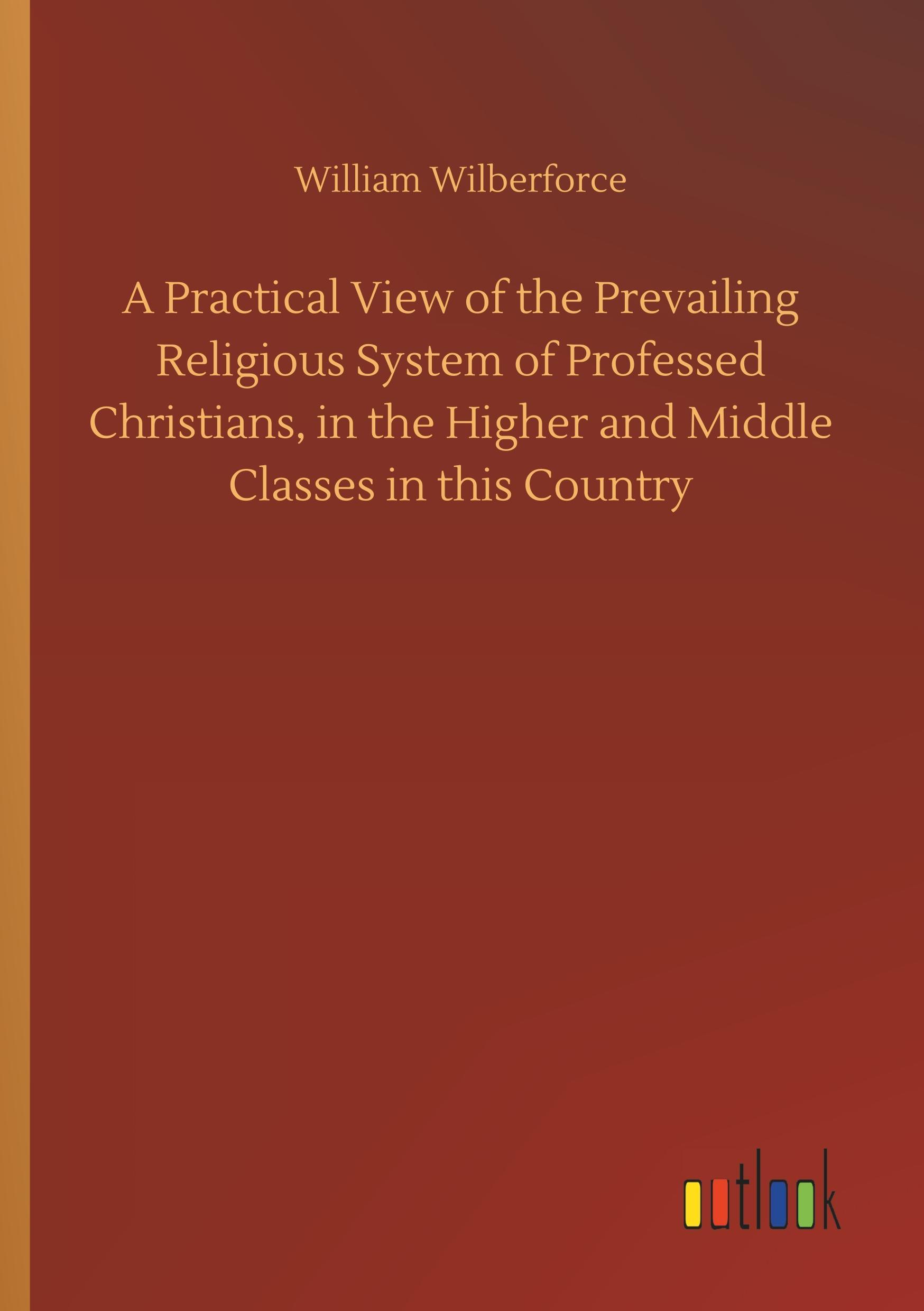 A Practical View of the Prevailing Religious System of Professed Christians, in the Higher and Middle Classes in this Country