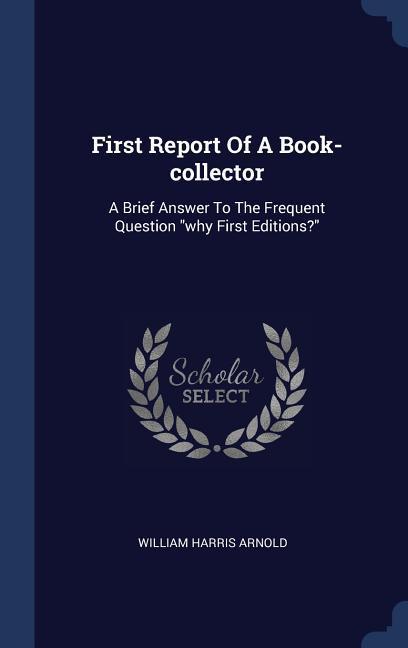 First Report Of A Book-collector: A Brief Answer To The Frequent Question "why First Editions?"