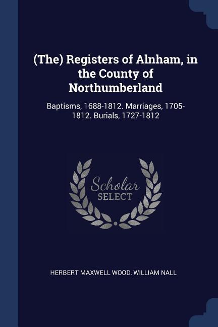 (The) Registers of Alnham, in the County of Northumberland: Baptisms, 1688-1812. Marriages, 1705-1812. Burials, 1727-1812