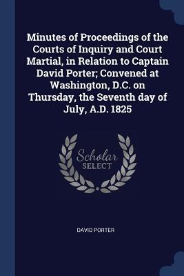 Minutes of Proceedings of the Courts of Inquiry and Court Martial, in Relation to Captain David Porter; Convened at Washington, D.C. on Thursday, the