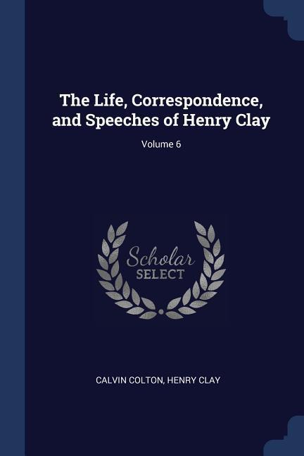 The Life, Correspondence, and Speeches of Henry Clay; Volume 6