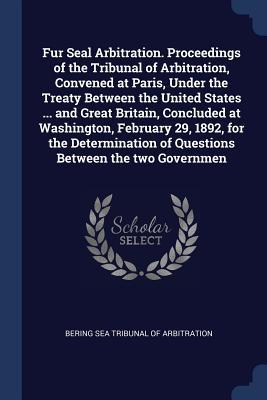 Fur Seal Arbitration. Proceedings of the Tribunal of Arbitration, Convened at Paris, Under the Treaty Between the United States ... and Great Britain,