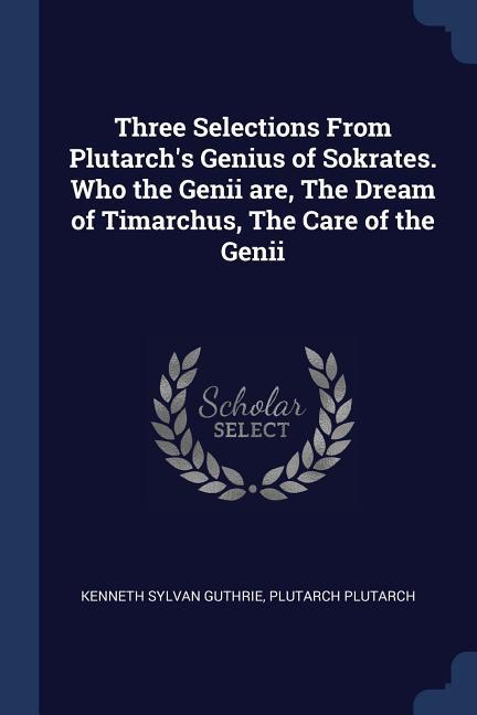 Three Selections From Plutarch's Genius of Sokrates. Who the Genii are, The Dream of Timarchus, The Care of the Genii