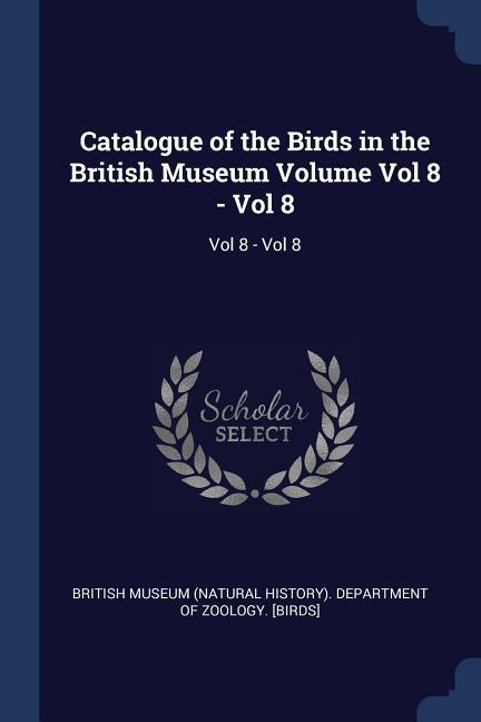 Catalogue of the Birds in the British Museum Volume Vol 8 - Vol 8: Vol 8 - Vol 8