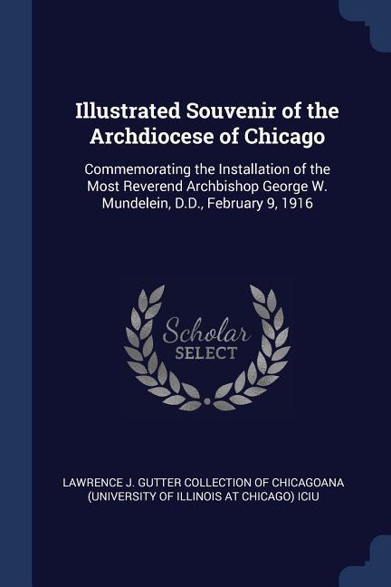 Illustrated Souvenir of the Archdiocese of Chicago: Commemorating the Installation of the Most Reverend Archbishop George W. Mundelein, D.D., February