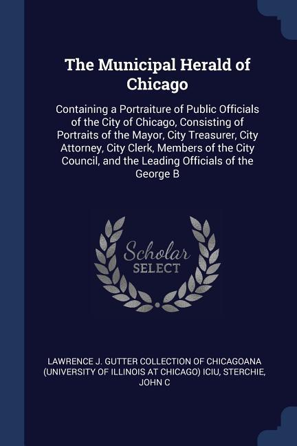 The Municipal Herald of Chicago: Containing a Portraiture of Public Officials of the City of Chicago, Consisting of Portraits of the Mayor, City Treas