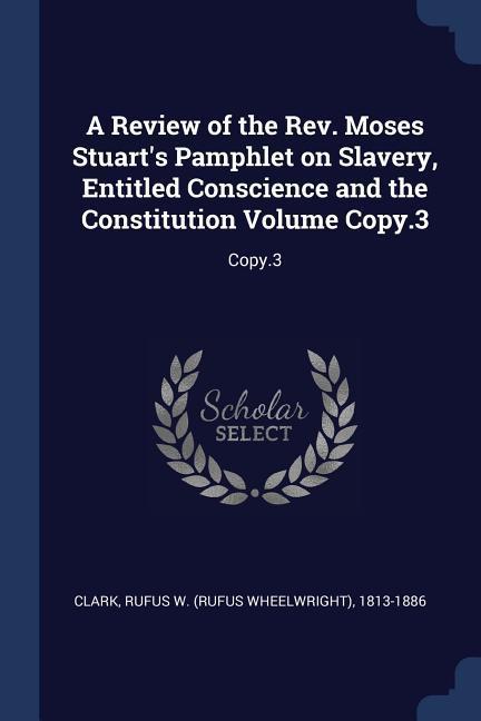 A Review of the Rev. Moses Stuart's Pamphlet on Slavery, Entitled Conscience and the Constitution Volume Copy.3