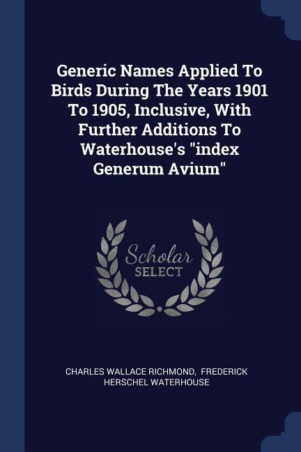 Generic Names Applied To Birds During The Years 1901 To 1905, Inclusive, With Further Additions To Waterhouse's "index Generum Avium"