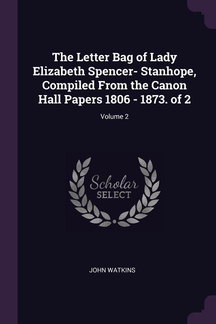 The Letter Bag of Lady Elizabeth Spencer- Stanhope, Compiled From the Canon Hall Papers 1806 - 1873. of 2; Volume 2