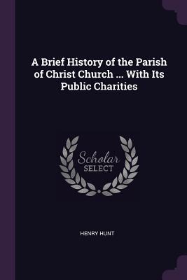 A Brief History of the Parish of Christ Church ... With Its Public Charities