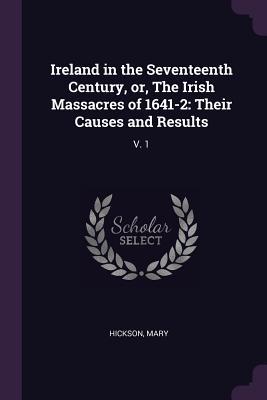 Ireland in the Seventeenth Century, or, The Irish Massacres of 1641-2