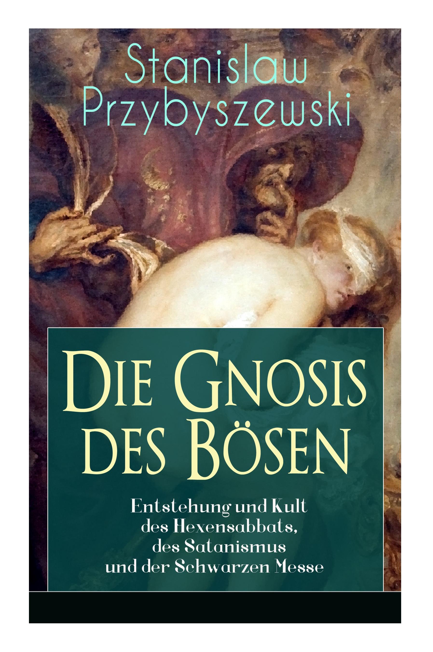 Die Gnosis des Bösen - Entstehung und Kult des Hexensabbats, des Satanismus und der Schwarzen Messe