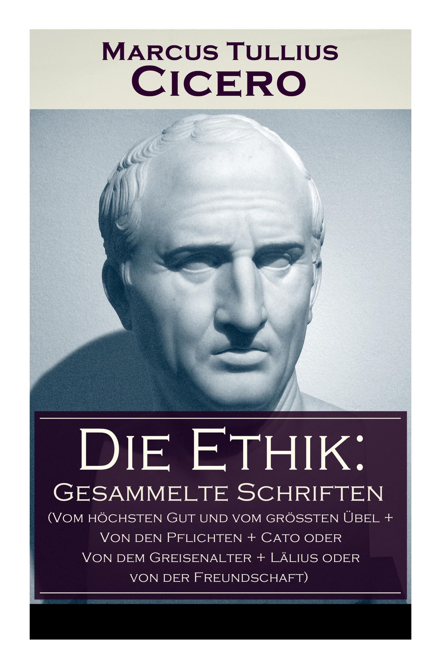 Die Ethik: Gesammelte Schriften (Vom höchsten Gut und vom größten Übel + Von den Pflichten + Cato oder Von dem Greisenalter + Läl