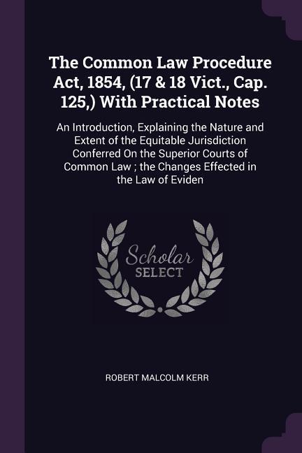 The Common Law Procedure Act, 1854, (17 & 18 Vict., Cap. 125, ) With Practical Notes