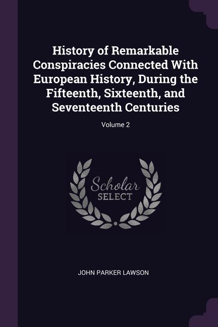 History of Remarkable Conspiracies Connected With European History, During the Fifteenth, Sixteenth, and Seventeenth Centuries; Volume 2