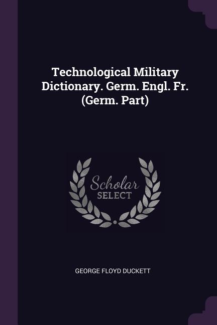 Technological Military Dictionary. Germ. Engl. Fr. (Germ. Part)