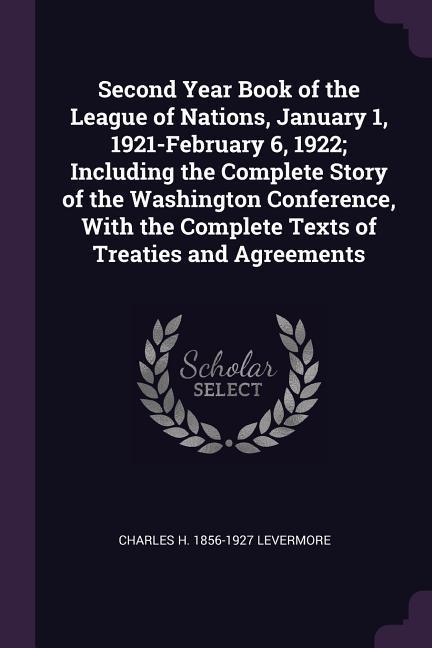 Second Year Book of the League of Nations, January 1, 1921-February 6, 1922; Including the Complete Story of the Washington Conference, With the Complete Texts of Treaties and Agreements