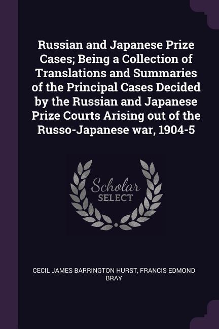 Russian and Japanese Prize Cases; Being a Collection of Translations and Summaries of the Principal Cases Decided by the Russian and Japanese Prize Courts Arising out of the Russo-Japanese war, 1904-5