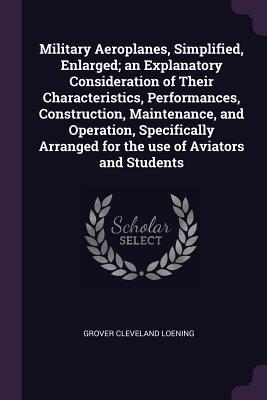 Military Aeroplanes, Simplified, Enlarged; an Explanatory Consideration of Their Characteristics, Performances, Construction, Maintenance, and Operation, Specifically Arranged for the use of Aviators and Students