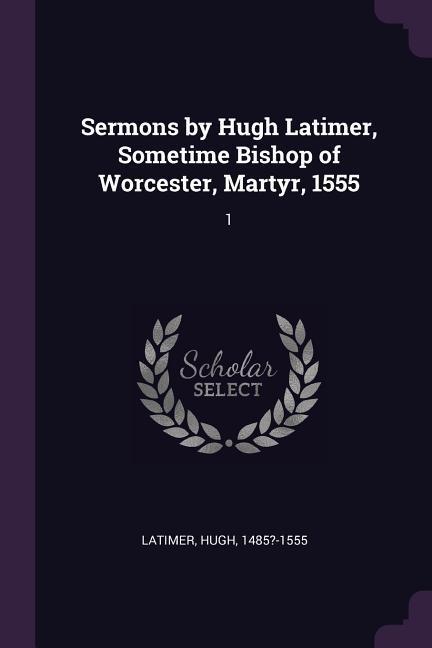 Sermons by Hugh Latimer, Sometime Bishop of Worcester, Martyr, 1555