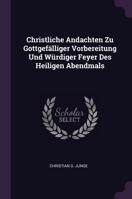 Christliche Andachten Zu Gottgefälliger Vorbereitung Und Würdiger Feyer Des Heiligen Abendmals