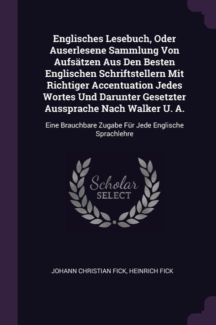 Englisches Lesebuch, Oder Auserlesene Sammlung Von Aufsätzen Aus Den Besten Englischen Schriftstellern Mit Richtiger Accentuation Jedes Wortes Und Darunter Gesetzter Aussprache Nach Walker U. A.