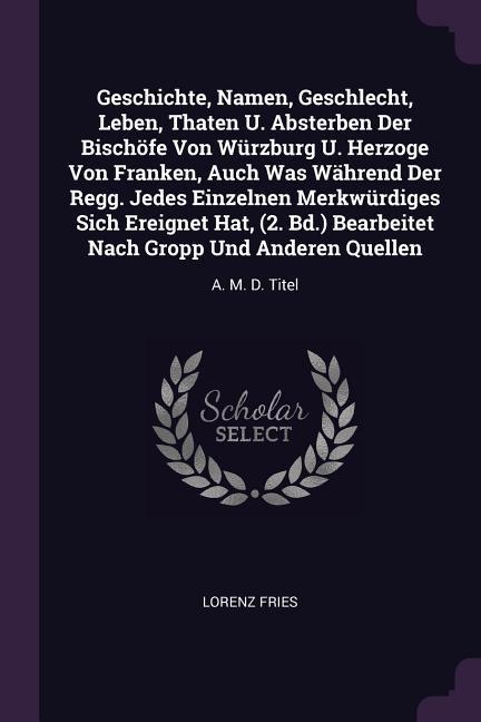 Geschichte, Namen, Geschlecht, Leben, Thaten U. Absterben Der Bischöfe Von Würzburg U. Herzoge Von Franken, Auch Was Während Der Regg. Jedes Einzelnen Merkwürdiges Sich Ereignet Hat, (2. Bd.) Bearbeitet Nach Gropp Und Anderen Quellen