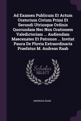 Ad Examen Publicum Et Actum Oratorium Civium Primi Et Secundi Utriusque Ordinis Quorundam Nec Non Orationem Valedictoriam ... Audiendam Maecenates Et Patronos ... Invitat Pauca De Pluvia Extraordinaria Praefatus M. Andreas Raab