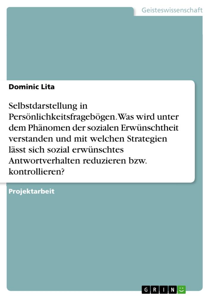 Selbstdarstellung in Persönlichkeitsfragebögen. Was wird unter dem Phänomen der sozialen Erwünschtheit verstanden und mit welchen Strategien lässt sich sozial erwünschtes Antwortverhalten reduzieren bzw. kontrollieren?