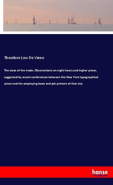 The state of the trade. Observations on eight hours and higher prices, suggested by recent conferences between the New York typographical union and the employing book and job printers of that city