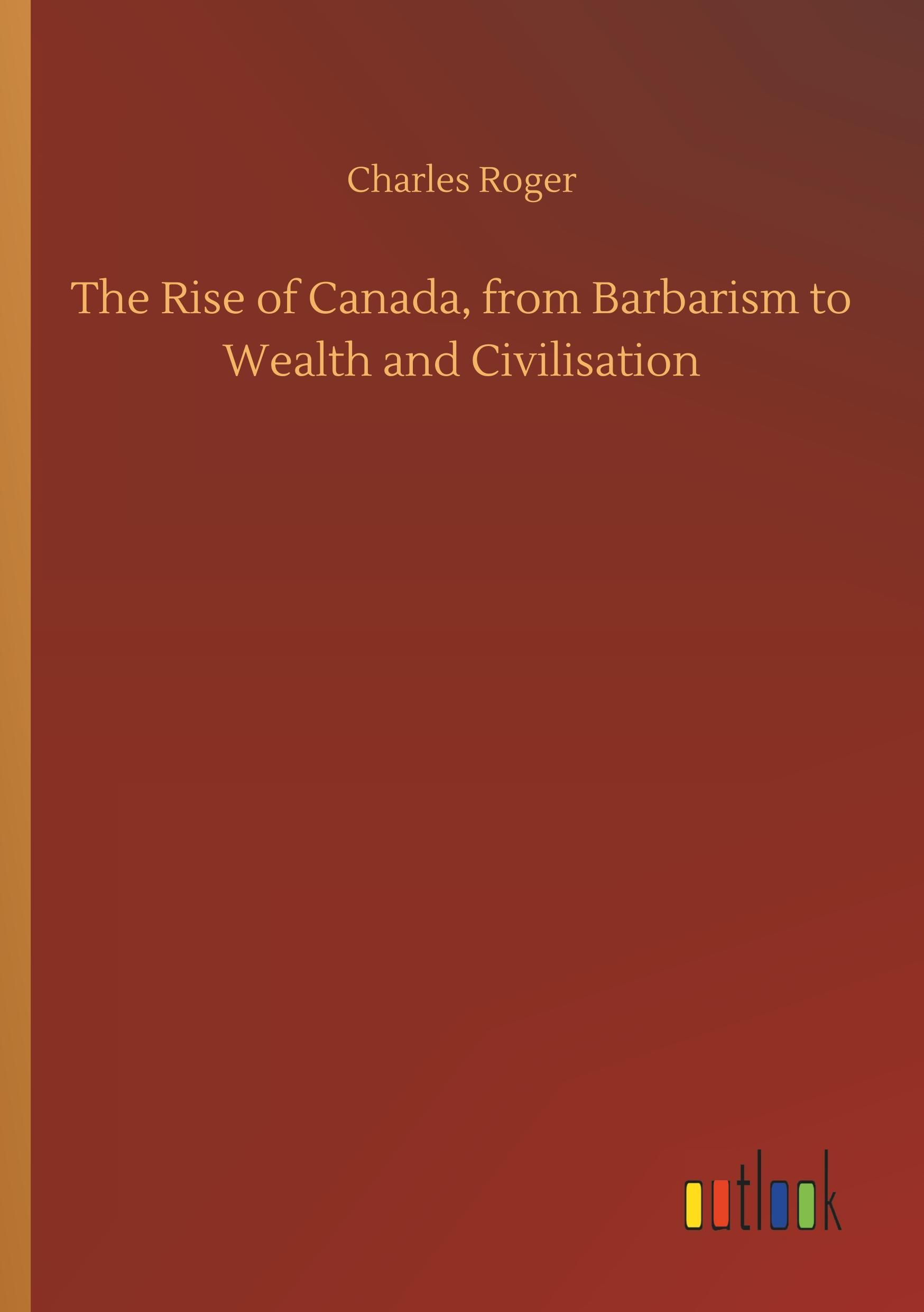 The Rise of Canada, from Barbarism to Wealth and Civilisation