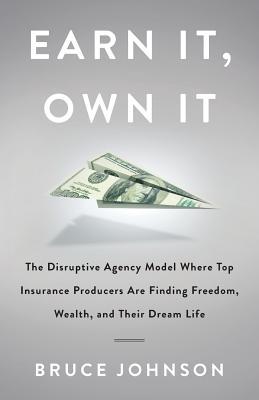 Earn It, Own It: The Disruptive Agency Model Where Top Insurance Producers Are Finding Freedom, Wealth, and Their Dream Life