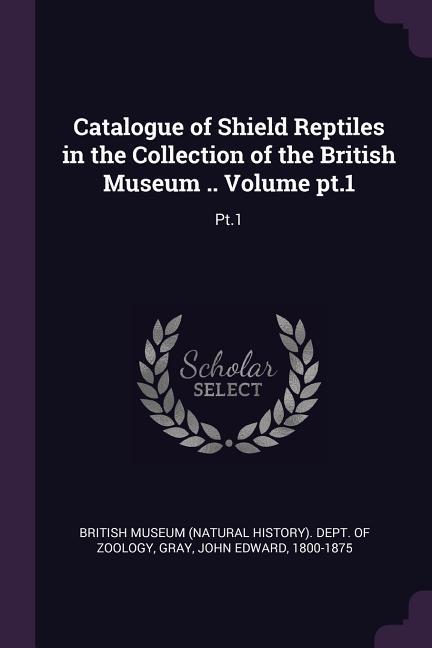 Catalogue of Shield Reptiles in the Collection of the British Museum .. Volume pt.1