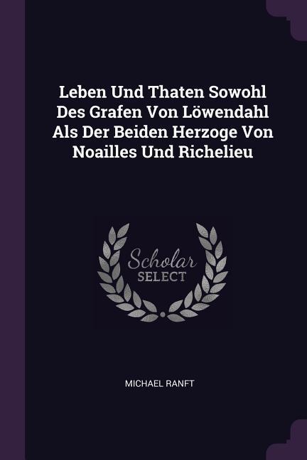 Leben Und Thaten Sowohl Des Grafen Von Löwendahl Als Der Beiden Herzoge Von Noailles Und Richelieu