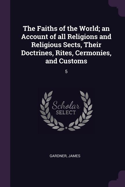 The Faiths of the World; an Account of all Religions and Religious Sects, Their Doctrines, Rites, Cermonies, and Customs