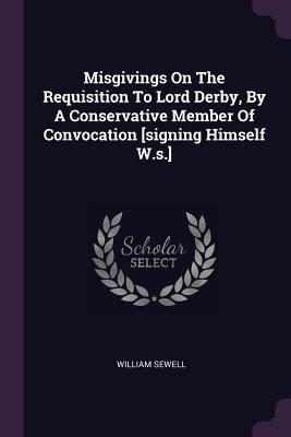 Misgivings On The Requisition To Lord Derby, By A Conservative Member Of Convocation [signing Himself W.s.]