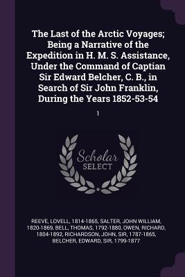 The Last of the Arctic Voyages; Being a Narrative of the Expedition in H. M. S. Assistance, Under the Command of Captian Sir Edward Belcher, C. B., in Search of Sir John Franklin, During the Years 1852-53-54