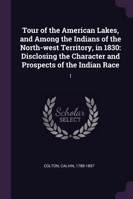 Tour of the American Lakes, and Among the Indians of the North-west Territory, in 1830