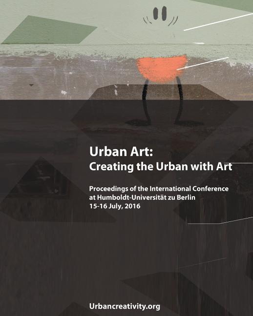 Urban Art: Creating the Urban with Art: Proceedings of the International Conference at Humboldt-Universitat zu Berlin 15-16 July,