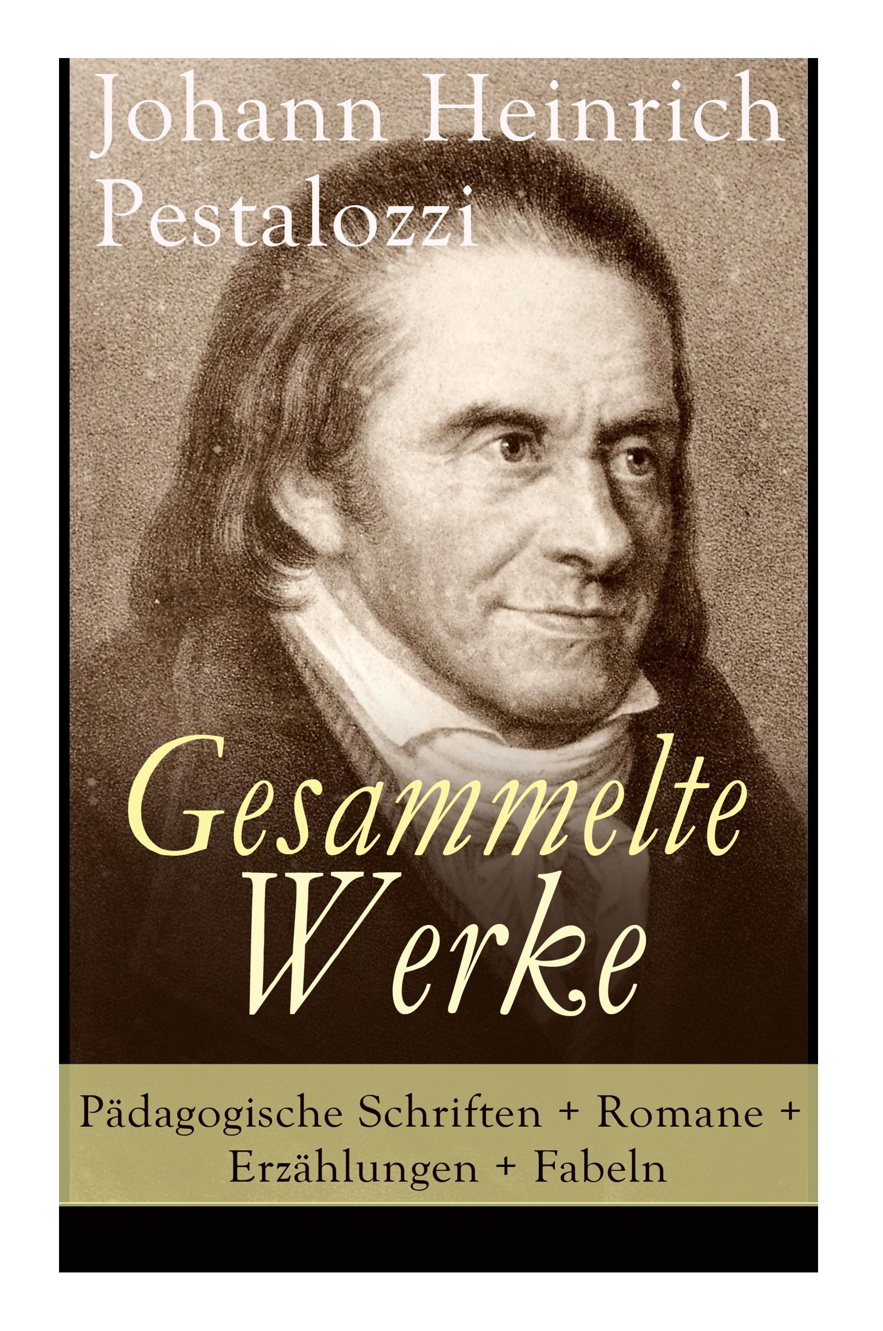 Gesammelte Werke: Pädagogische Schriften + Romane + Erzählungen + Fabeln: Lienhard und Gertrud + Wie Gertrud ihre Kinder lehrt + Meine N