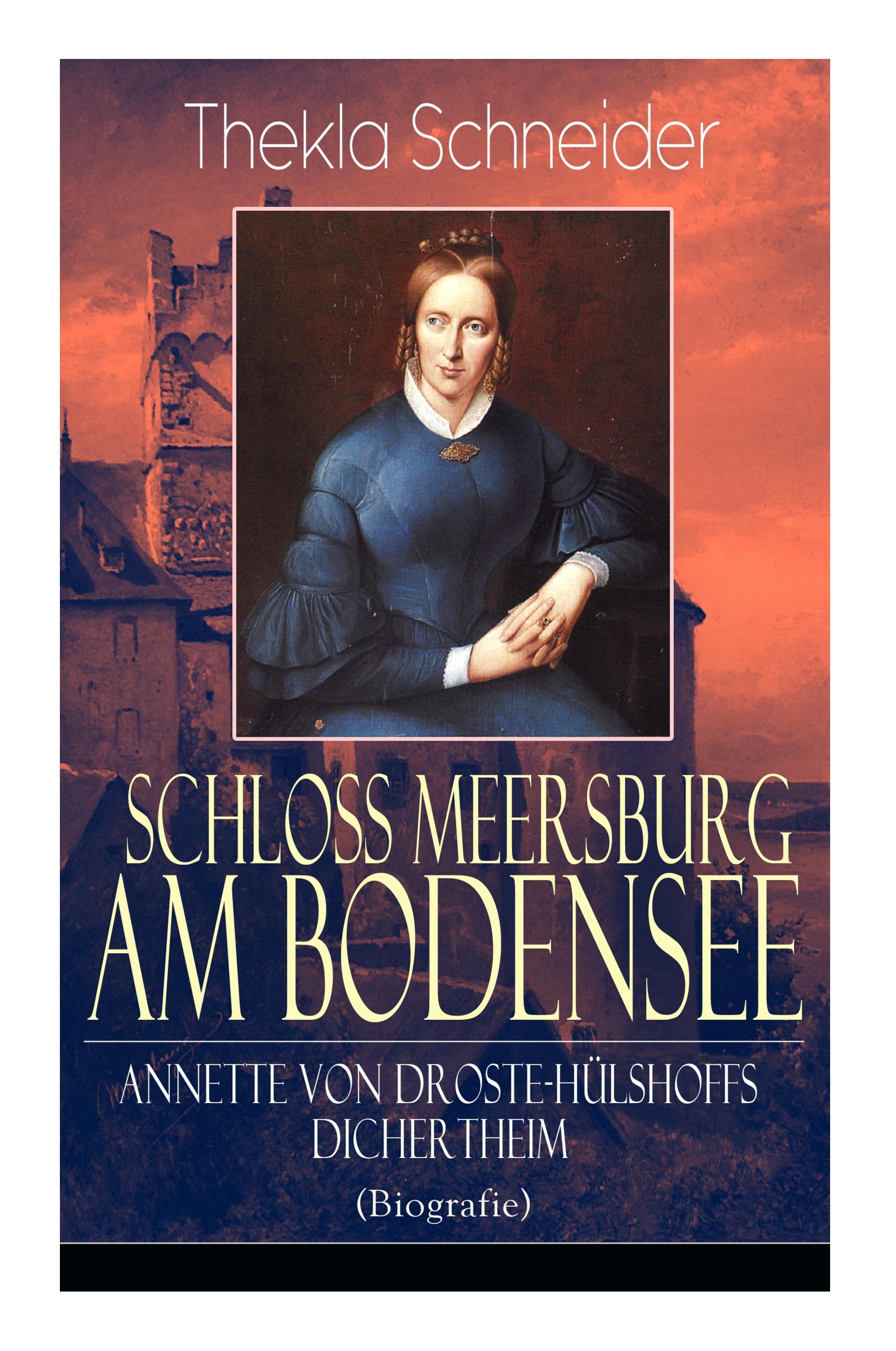 Schloss Meersburg am Bodensee: Annette von Droste-Hülshoffs Dichertheim (Biografie): Die Lebensgeschichte und das Werk einer der bedeutendsten deutsc