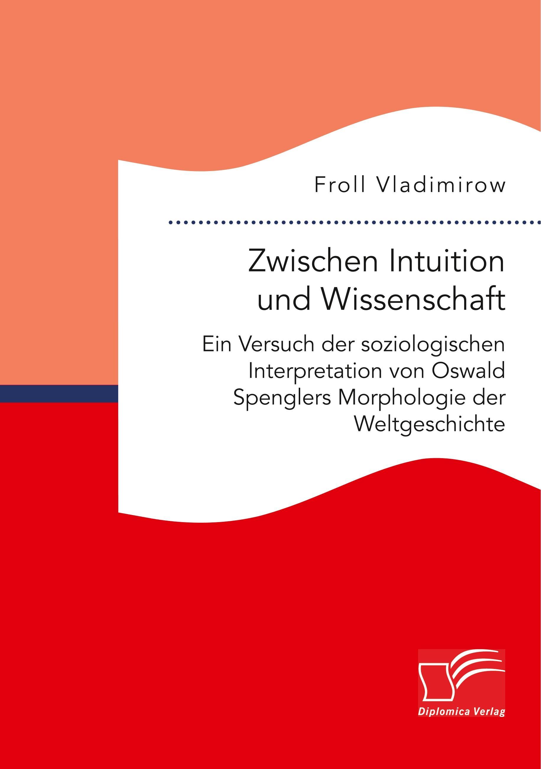 Zwischen Intuition und Wissenschaft. Ein Versuch der soziologischen Interpretation von Oswald Spenglers Morphologie der Weltgeschichte