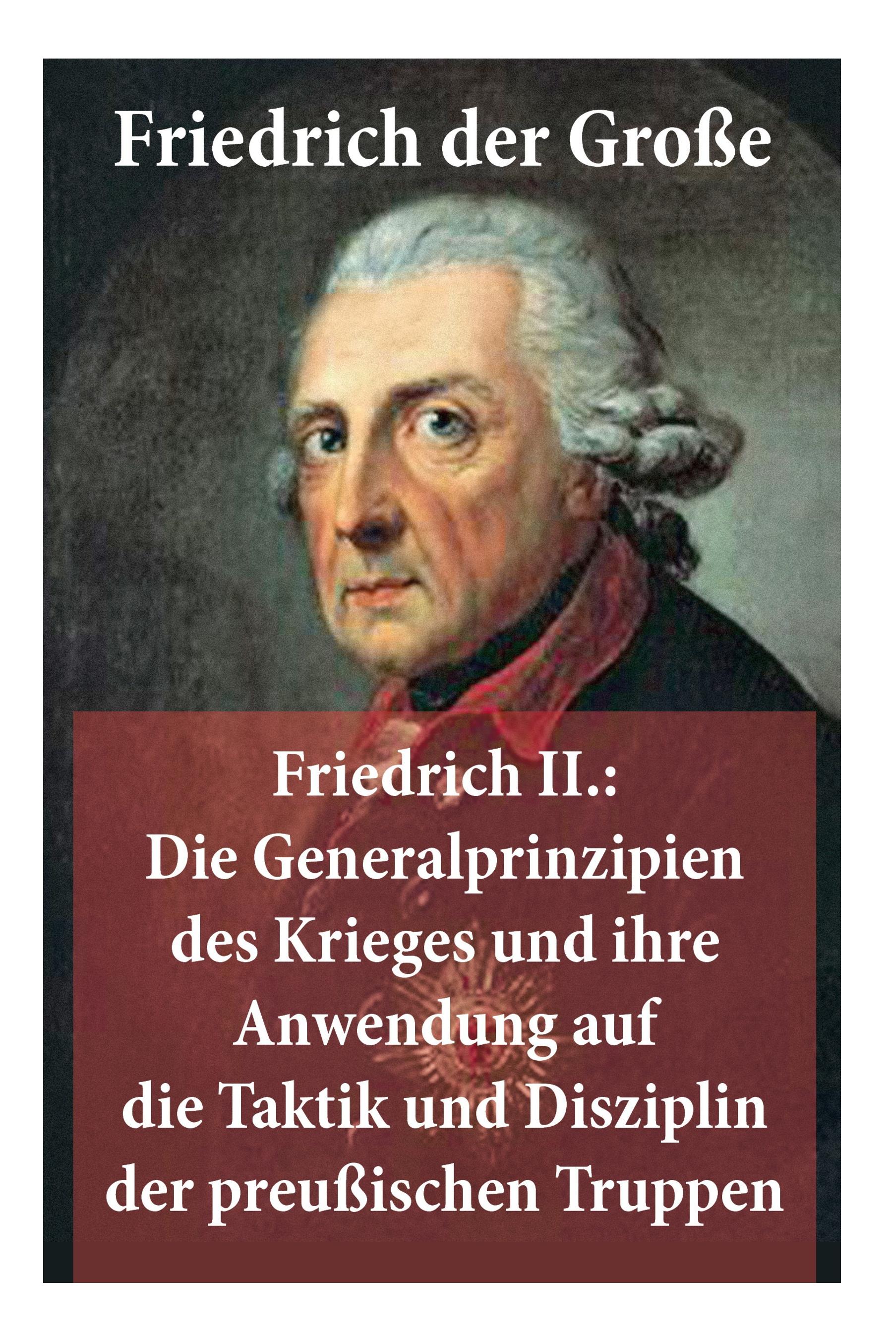 Friedrich II.: Die Generalprinzipien des Krieges und ihre Anwendung auf die Taktik und Disziplin der preußischen Truppen: Friedrich d