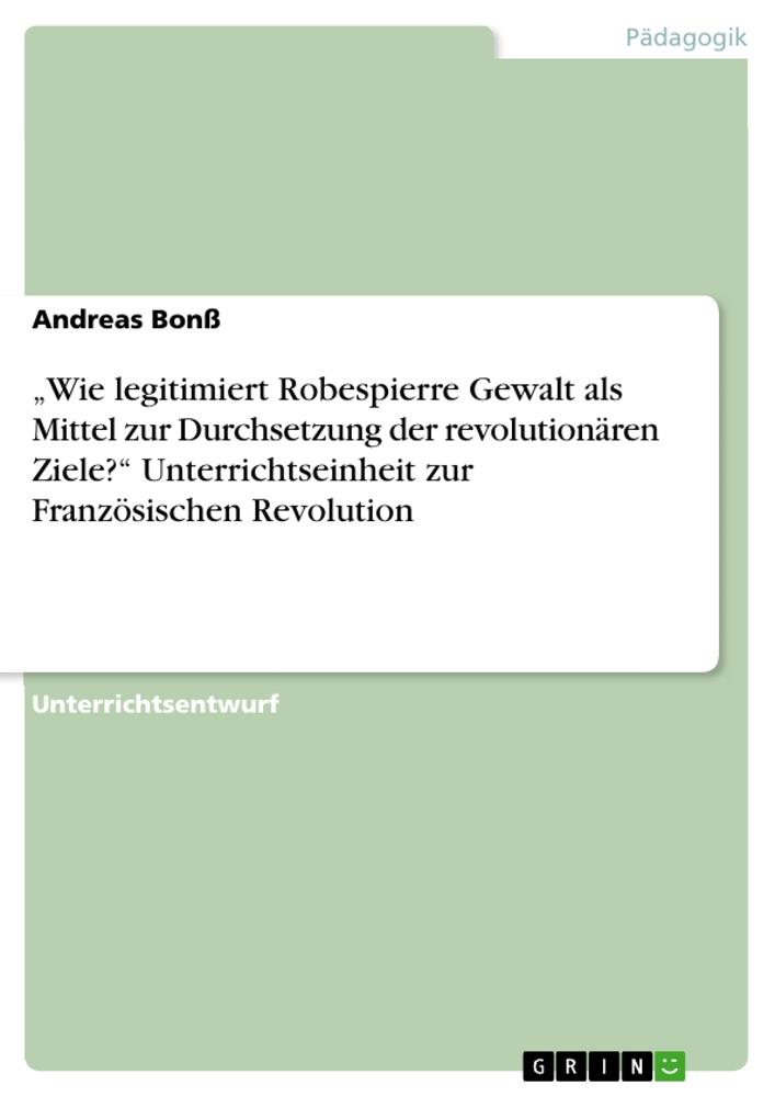 ¿Wie legitimiert Robespierre Gewalt als Mittel zur Durchsetzung der revolutionären Ziele?¿ Unterrichtseinheit zur Französischen Revolution