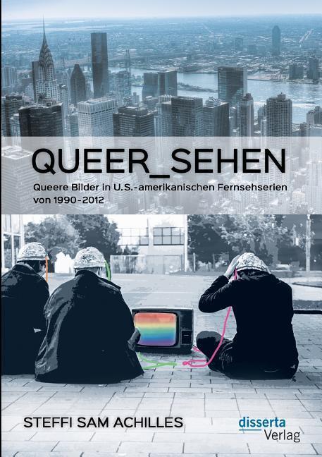 queer_sehen: Queere Bilder in U.S.-amerikanischen Fernsehserien von 1990-2012